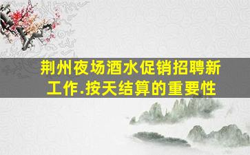 荆州夜场酒水促销招聘新工作.按天结算的重要性